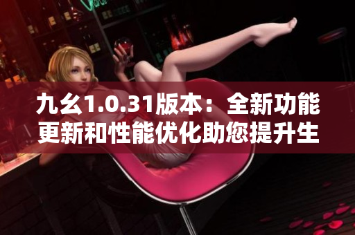 九幺1.0.31版本：全新功能更新和性能優(yōu)化助您提升生產(chǎn)力