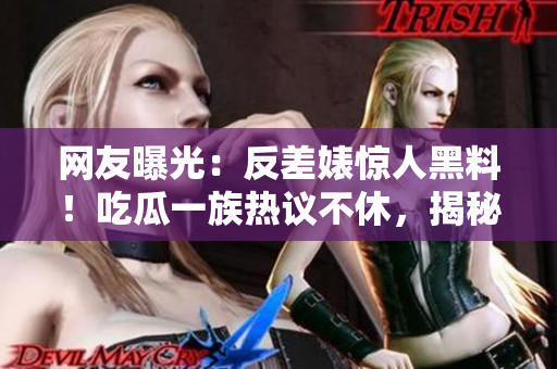 網(wǎng)友曝光：反差婊驚人黑料！吃瓜一族熱議不休，揭秘內(nèi)幕引發(fā)熱議
