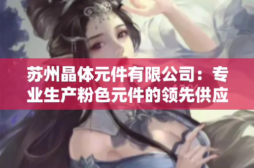 蘇州晶體元件有限公司：專業(yè)生產(chǎn)粉色元件的領(lǐng)先供應(yīng)商