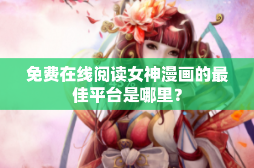 免費(fèi)在線閱讀女神漫畫的最佳平臺(tái)是哪里？