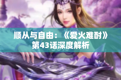 順從與自由：《愛火難酎》第43話深度解析