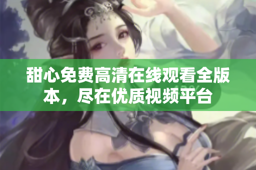 甜心免費(fèi)高清在線(xiàn)觀看全版本，盡在優(yōu)質(zhì)視頻平臺(tái)