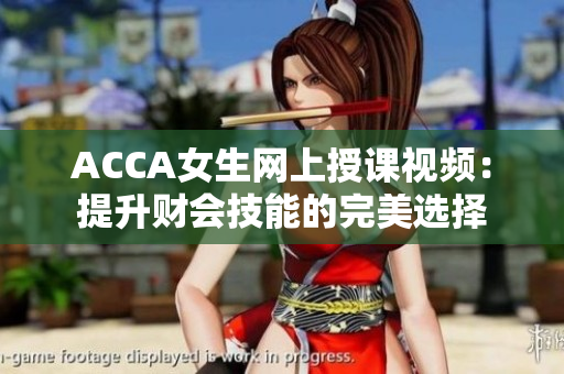 ACCA女生網(wǎng)上授課視頻：提升財(cái)會(huì)技能的完美選擇