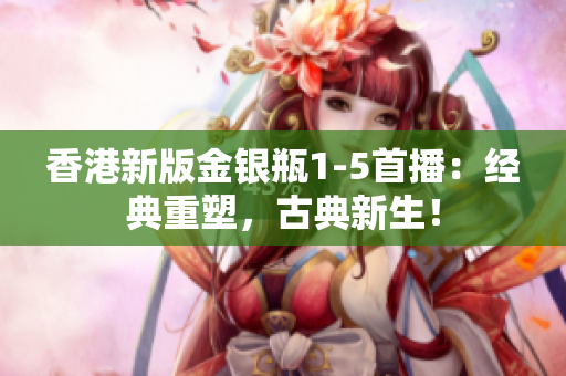 香港新版金銀瓶1-5首播：經(jīng)典重塑，古典新生！