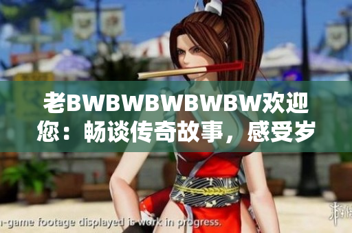 老BWBWBWBWBW歡迎您：暢談傳奇故事，感受歲月風(fēng)云