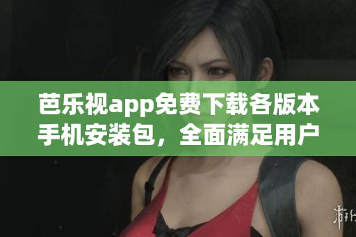 芭樂(lè)視app免費(fèi)下載各版本手機(jī)安裝包，全面滿(mǎn)足用戶(hù)需求