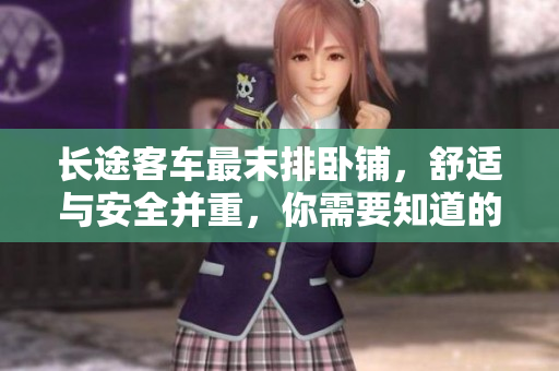 長(zhǎng)途客車(chē)最末排臥鋪，舒適與安全并重，你需要知道的關(guān)鍵信息