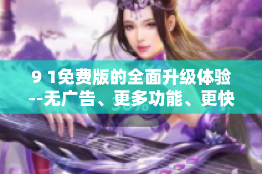9 1免費(fèi)版的全面升級(jí)體驗(yàn)--無(wú)廣告、更多功能、更快速的速度