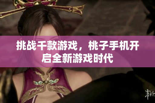 挑戰(zhàn)千款游戲，桃子手機(jī)開(kāi)啟全新游戲時(shí)代