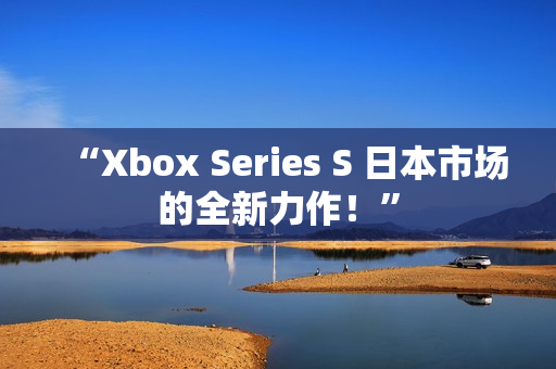 “Xbox Series S 日本市場(chǎng)的全新力作！”