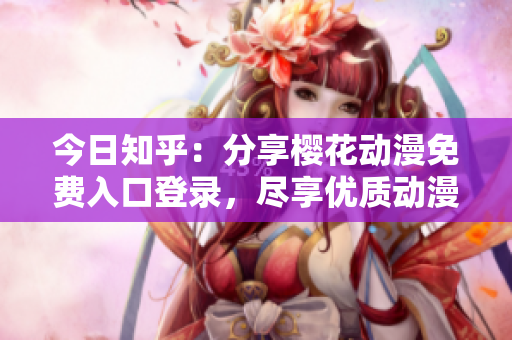 今日知乎：分享櫻花動(dòng)漫免費(fèi)入口登錄，盡享優(yōu)質(zhì)動(dòng)漫內(nèi)容