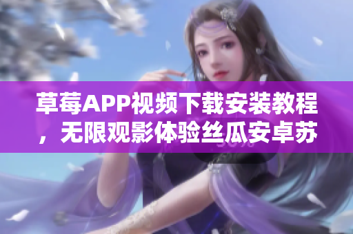 草莓APP視頻下載安裝教程，無限觀影體驗(yàn)絲瓜安卓蘇州