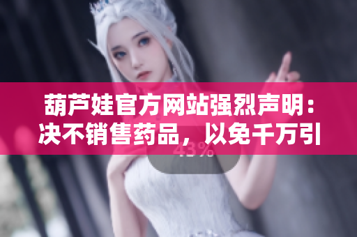 葫蘆娃官方網(wǎng)站強(qiáng)烈聲明：決不銷售藥品，以免千萬引起誤解！