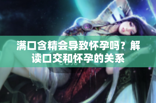 滿口含精會導(dǎo)致懷孕嗎？解讀口交和懷孕的關(guān)系