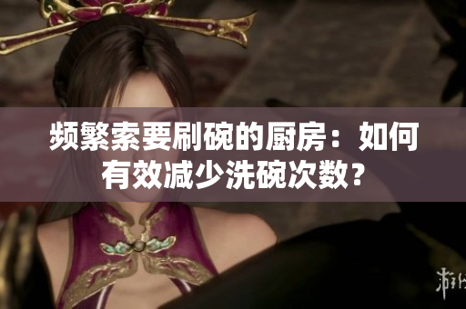 頻繁索要刷碗的廚房：如何有效減少洗碗次數(shù)？