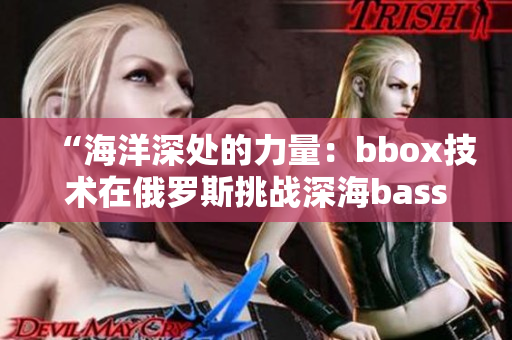 “海洋深處的力量：bbox技術在俄羅斯挑戰(zhàn)深海bass的故事”