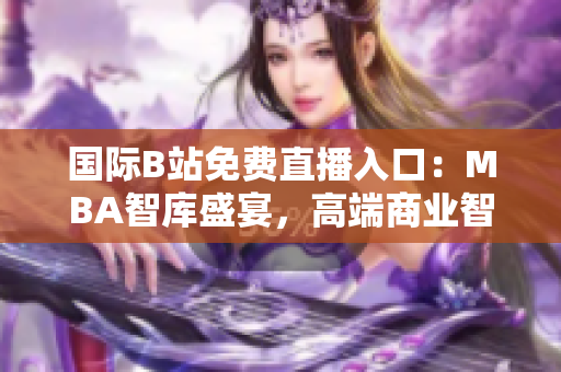 國際B站免費直播入口：MBA智庫盛宴，高端商業(yè)智慧全方位解讀