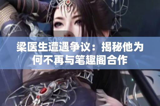梁醫(yī)生遭遇爭議：揭秘他為何不再與筆趣閣合作