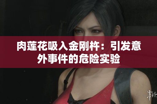 肉蓮花吸入金剛杵：引發(fā)意外事件的危險實驗