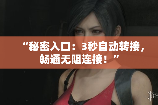 “秘密入口：3秒自動轉(zhuǎn)接，暢通無阻連接！”