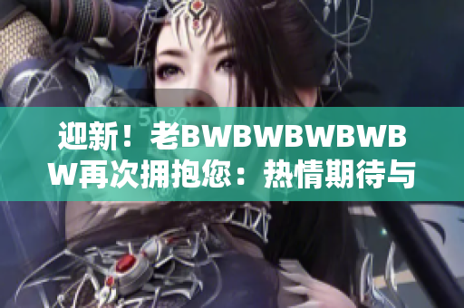 迎新！老BWBWBWBWBW再次擁抱您：熱情期待與您再度相遇