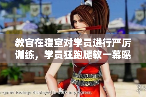 教官在寢室對學(xué)員進(jìn)行嚴(yán)厲訓(xùn)練，學(xué)員狂跑腿軟一幕曝光