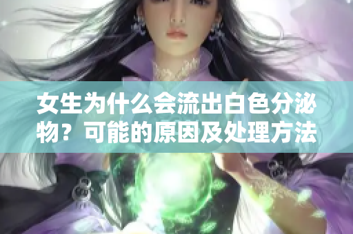 女生為什么會流出白色分泌物？可能的原因及處理方法