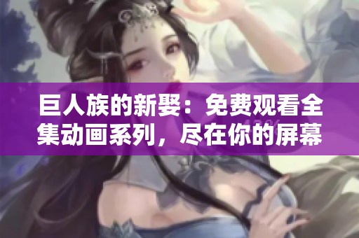 巨人族的新娶：免費觀看全集動畫系列，盡在你的屏幕上！