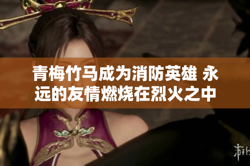 青梅竹馬成為消防英雄 永遠的友情燃燒在烈火之中