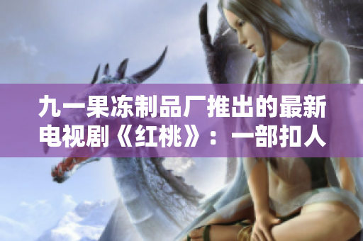 九一果凍制品廠推出的最新電視劇《紅桃》：一部扣人心弦的情感巨制