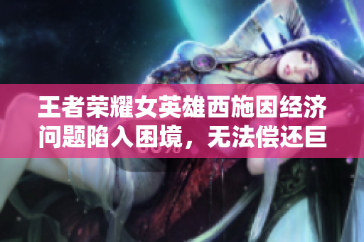 王者榮耀女英雄西施因經(jīng)濟(jì)問(wèn)題陷入困境，無(wú)法償還巨額欠債