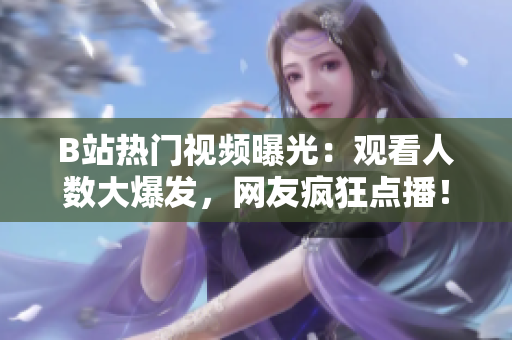 B站熱門視頻曝光：觀看人數(shù)大爆發(fā)，網(wǎng)友瘋狂點(diǎn)播！