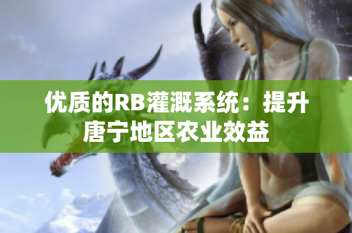 優(yōu)質(zhì)的RB灌溉系統(tǒng)：提升唐寧地區(qū)農(nóng)業(yè)效益