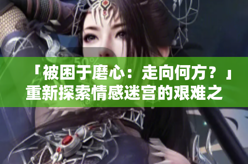 「被困于磨心：走向何方？」重新探索情感迷宮的艱難之路