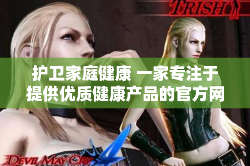 護(hù)衛(wèi)家庭健康 一家專注于提供優(yōu)質(zhì)健康產(chǎn)品的官方網(wǎng)站 堅(jiān)決拒絕售賣(mài)藥品