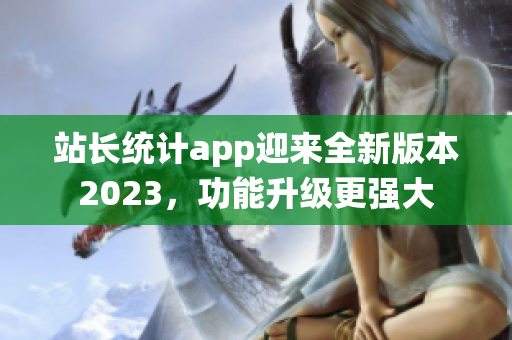 站長(zhǎng)統(tǒng)計(jì)app迎來(lái)全新版本2023，功能升級(jí)更強(qiáng)大