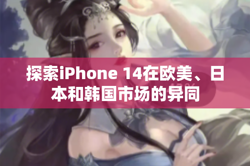 探索iPhone 14在歐美、日本和韓國(guó)市場(chǎng)的異同