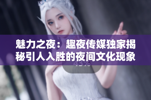 魅力之夜：趣夜傳媒獨家揭秘引人入勝的夜間文化現(xiàn)象
