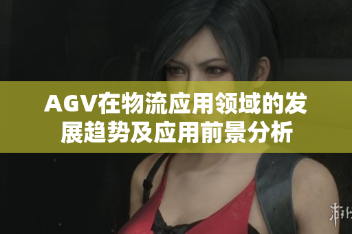 AGV在物流應用領域的發(fā)展趨勢及應用前景分析