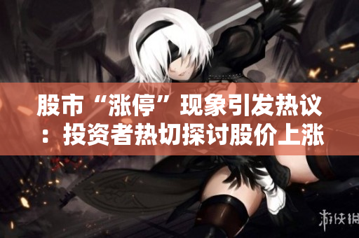 股市“漲?！爆F(xiàn)象引發(fā)熱議：投資者熱切探討股價上漲極限