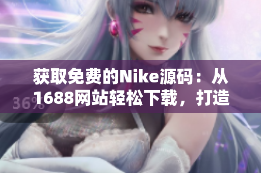 獲取免費(fèi)的Nike源碼：從1688網(wǎng)站輕松下載，打造您的定制網(wǎng)站！