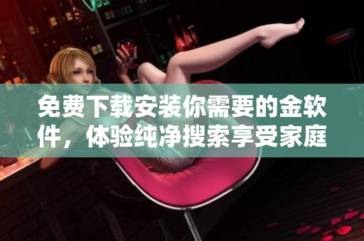 免費(fèi)下載安裝你需要的金軟件，體驗(yàn)純凈搜索享受家庭學(xué)習(xí)生活