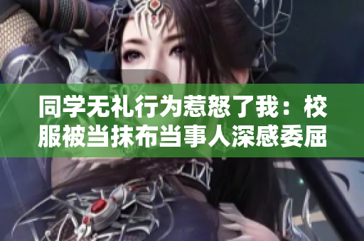 同學(xué)無(wú)禮行為惹怒了我：校服被當(dāng)抹布當(dāng)事人深感委屈