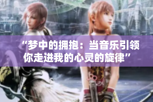 “夢中的擁抱：當音樂引領你走進我的心靈的旋律”