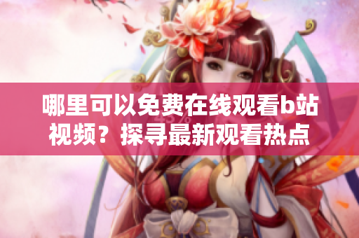 哪里可以免費在線觀看b站視頻？探尋最新觀看熱點