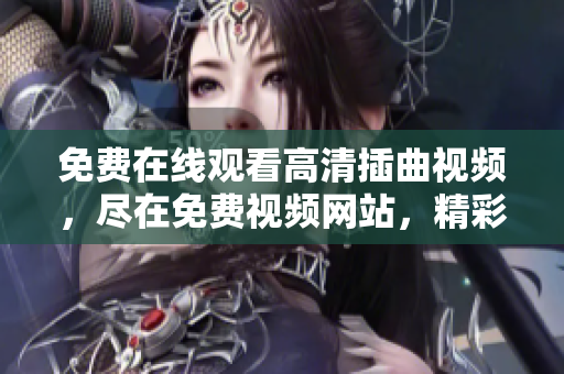 免費在線觀看高清插曲視頻，盡在免費視頻網(wǎng)站，精彩內(nèi)容盡收眼底