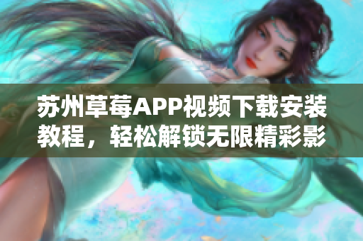 蘇州草莓APP視頻下載安裝教程，輕松解鎖無限精彩影視內(nèi)容