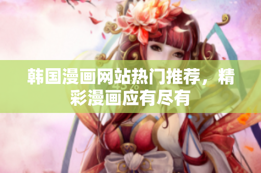 韓國漫畫網(wǎng)站熱門推薦，精彩漫畫應(yīng)有盡有