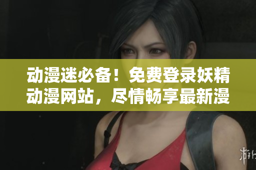 動(dòng)漫迷必備！免費(fèi)登錄妖精動(dòng)漫網(wǎng)站，盡情暢享最新漫畫下載
