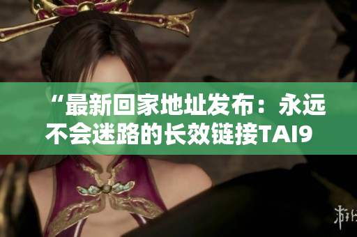 “最新回家地址發(fā)布：永遠(yuǎn)不會(huì)迷路的長效鏈接TAI99.CC”